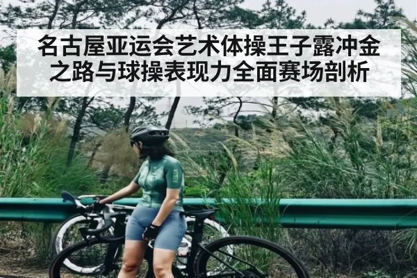 名古屋亚运会艺术体操王子露冲金之路与球操表现力全面赛场剖析