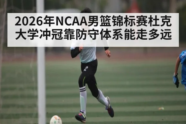 2026年NCAA男篮锦标赛杜克大学冲冠靠防守体系能走多远