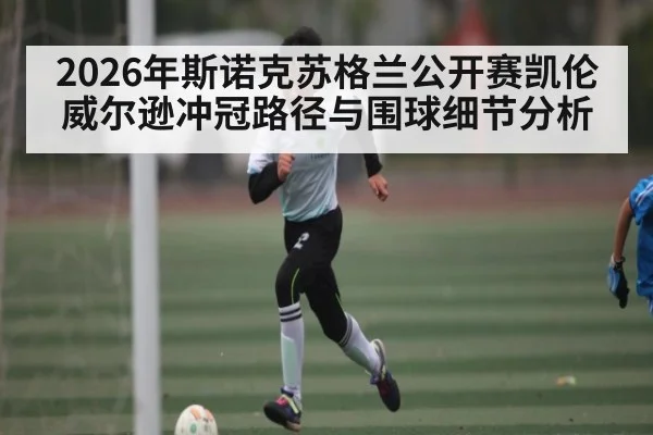 2026年斯诺克苏格兰公开赛凯伦威尔逊冲冠路径与围球细节分析