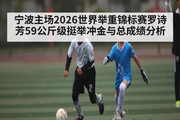 宁波主场2026世界举重锦标赛罗诗芳59公斤级挺举冲金与总成绩分析