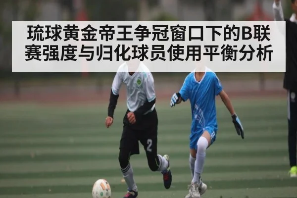 琉球黄金帝王争冠窗口下的B联赛强度与归化球员使用平衡分析