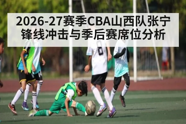 2026-27赛季CBA山西队张宁锋线冲击与季后赛席位分析